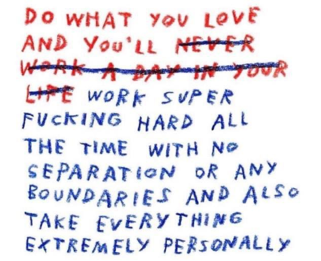 A meme that says do what you love and you'll never work a day in your life. The words and you'll never work a day in your life are crossed out and replaced with and you’ll work super fucking hard all the time with no separation or any boundaries and also take everything extremely personally